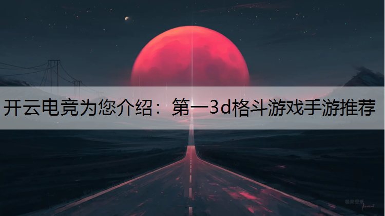 开云电竞为您介绍：第一3d格斗游戏手游推荐