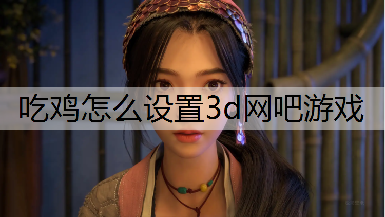 吃鸡怎么设置3d网吧游戏